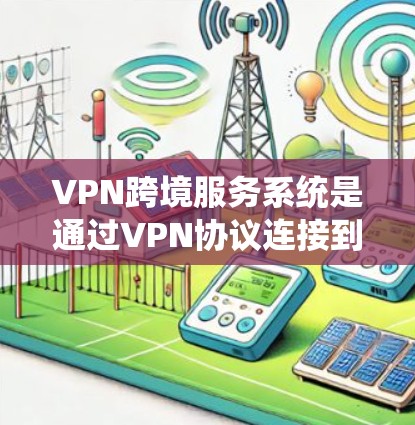 VPN跨境服务系统是通过VPN协议连接到世界各地服务器，提供视频会议服务，适用于任何地区。以下是对该系统的详细分析