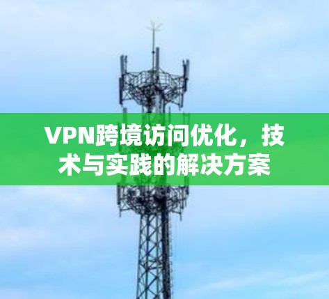 VPN跨境访问优化，技术与实践的解决方案