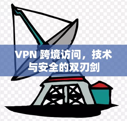 VPN 跨境访问，技术与安全的双刃剑