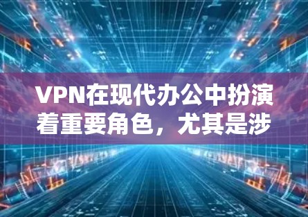 VPN在现代办公中扮演着重要角色，尤其是涉及跨国或跨地区的用户。以下是对VPN跨境办公工具的详细分析和推荐