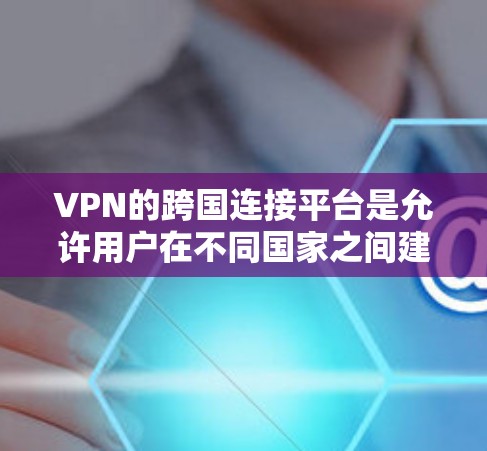 VPN的跨国连接平台是允许用户在不同国家之间建立VPN连接的网络服务，提供流媒体、视频、电子支付和游戏等信息。以下是关于VPN的详细介绍