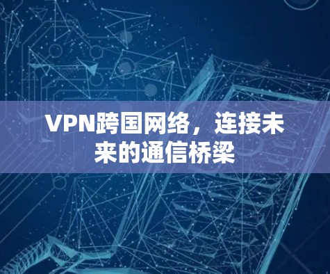 VPN跨国网络，连接未来的通信桥梁