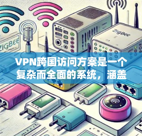VPN跨国访问方案是一个复杂而全面的系统，涵盖了设备、网络、数据安全等多个方面。以下是一些关键步骤和工具，帮助您进行跨国访问