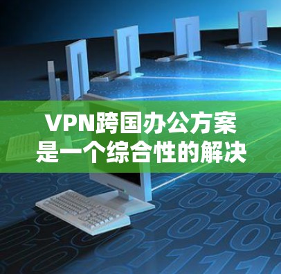 VPN跨国办公方案是一个综合性的解决方案，旨在帮助您在不同国家工作时保持数据的安全性和通信的便利性。以下是一个详细的 VPN 线程方案，涵盖配置、管理、安全和隐私等方面