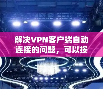 解决VPN客户端自动连接的问题，可以按照以下步骤进行