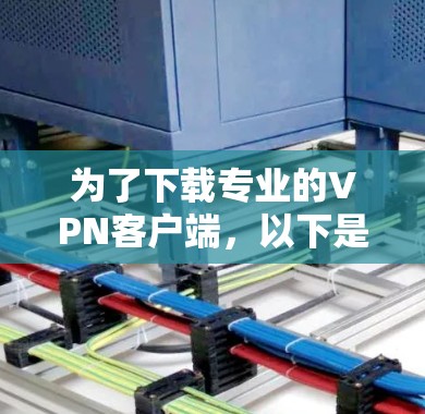 为了下载专业的VPN客户端,以下是一个有条理的步骤指南 为了下载专业的VPN客户端,以下是一个有条理的步骤指南
