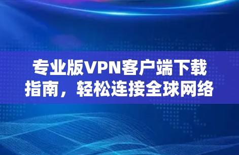 专业版VPN客户端下载指南，轻松连接全球网络的秘密