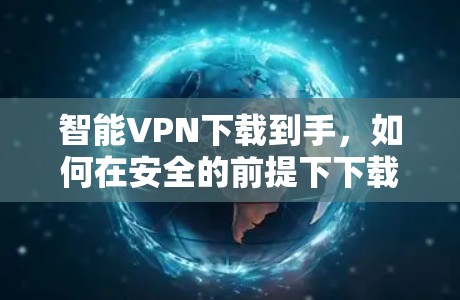 智能VPN下载到手，如何在安全的前提下下载智能客户端