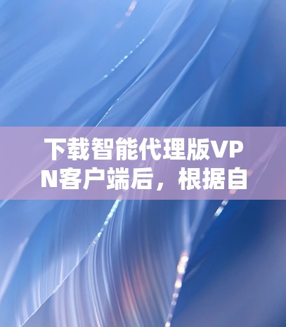 下载智能代理版VPN客户端后,根据自己的需求和情况做出决定是明智的。以下是一个清晰的总结 下载智能代理版VPN客户端后,根据自己的需求和情况做出决定是明智的。以下是一个清晰的总结