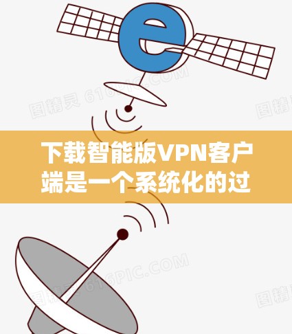 下载智能版VPN客户端是一个系统化的过程，需要从多个方面进行规划和准备。以下是一个分步骤的指南，帮助您顺利完成下载和使用