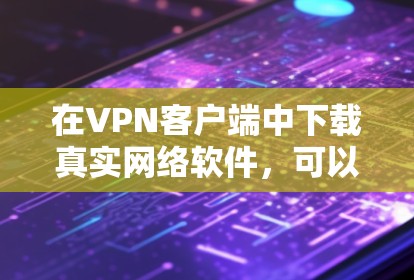 在VPN客户端中下载真实网络软件，可以通过以下步骤进行