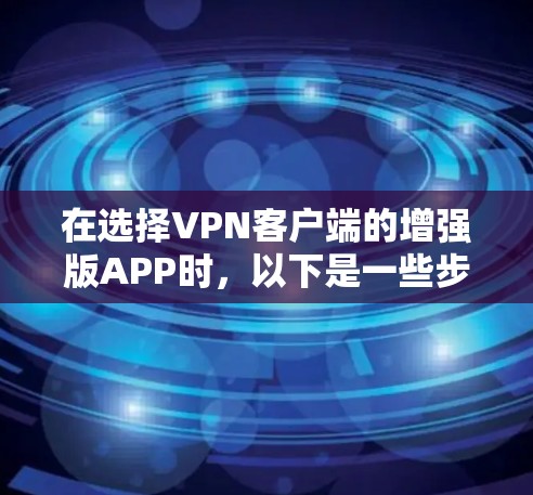 在选择VPN客户端的增强版APP时，以下是一些步骤性的建议，帮助你做出明智的选择
