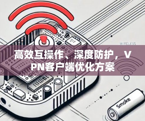 高效互操作、深度防护，VPN客户端优化方案