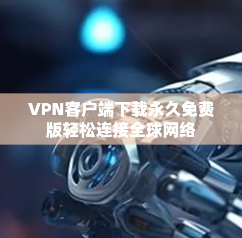 VPN客户端下载永久免费版轻松连接全球网络 VPN客户端下载永久免费版轻松连接全球网络