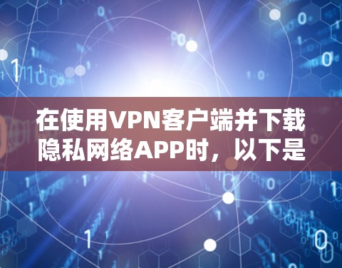 在使用VPN客户端并下载隐私网络APP时，以下是一步步的建议和注意事项