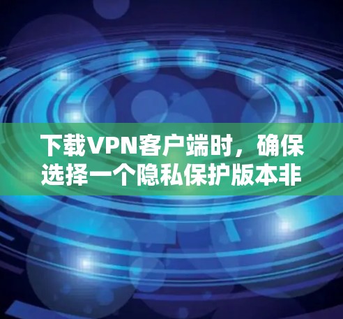 下载VPN客户端时，确保选择一个隐私保护版本非常重要。以下是一些步骤和建议，帮助你选择和下载一个安全、隐私保护良好的VPN客户端