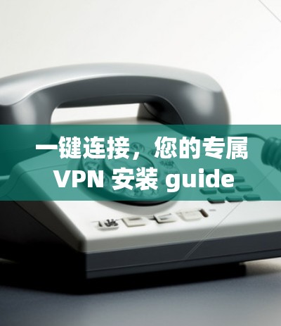 一键连接,您的专属 VPN 安装 guide 一键连接,您的专属 VPN 安装 guide