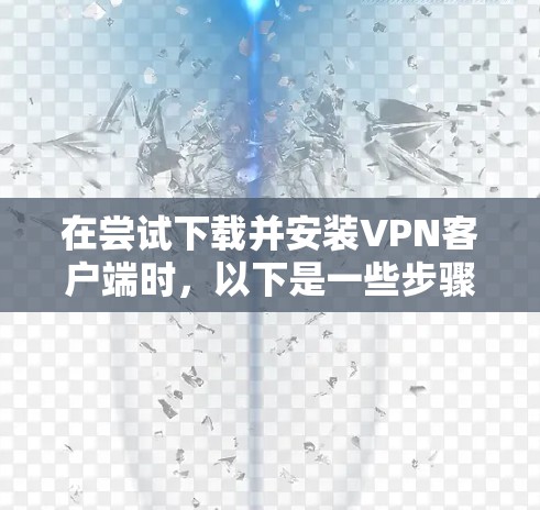 在尝试下载并安装VPN客户端时,以下是一些步骤和注意事项 在尝试下载并安装VPN客户端时,以下是一些步骤和注意事项