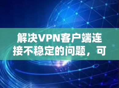 解决VPN客户端连接不稳定的问题，可以从以下几个方面入手