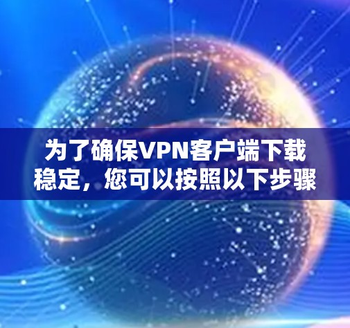 为了确保VPN客户端下载稳定,您可以按照以下步骤进行操作 为了确保VPN客户端下载稳定,您可以按照以下步骤进行操作