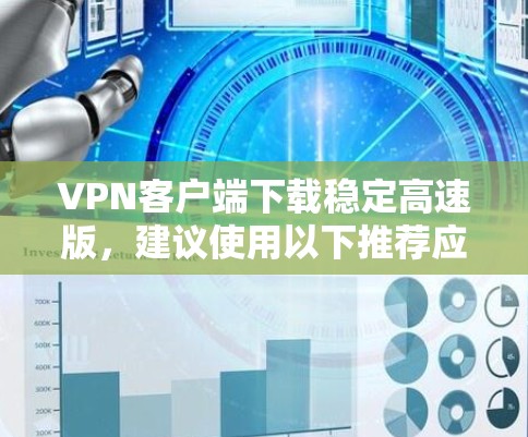VPN客户端下载稳定高速版，建议使用以下推荐应用