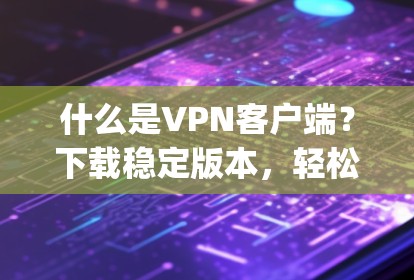 什么是VPN客户端？下载稳定版本，轻松连接到 anywhere！