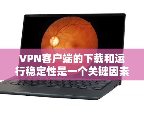 VPN客户端的下载和运行稳定性是一个关键因素，以下是几个推荐的VPN客户端及其下载稳定性的说明
