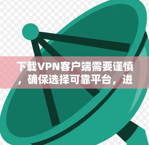 下载VPN客户端需要谨慎，确保选择可靠平台，进行安全检查，以确保下载的安全性。以下是详细的步骤指南