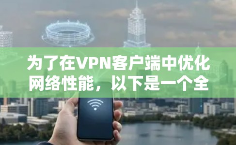 为了在VPN客户端中优化网络性能，以下是一个全面的步骤指南