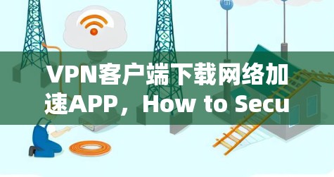 VPN客户端下载网络加速APP，How to Secure Your Connection