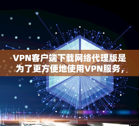 VPN客户端下载网络代理版是为了更方便地使用VPN服务，提供更强大的功能和更好的安全性。以下是一些常见的网络代理类型及其说明