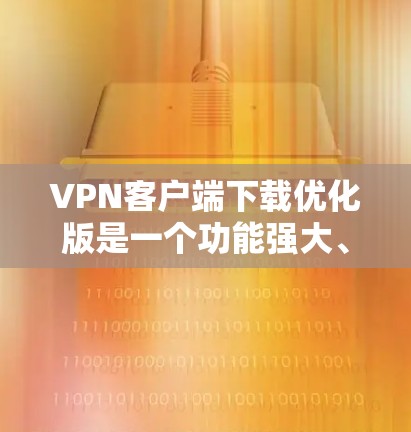 VPN客户端下载优化版是一个功能强大、性能良好的 VPN 应用程序，旨在为用户提供更高效的VPN连接体验。以下是该下载版本的一些关键功能和优化点