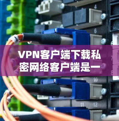 VPN客户端下载私密网络客户端是一个非常实用的工具，尤其是在需要私密通信或文件传输时。以下是一些具体的步骤和方法，帮助您下载并使用适合您的私密网络客户端