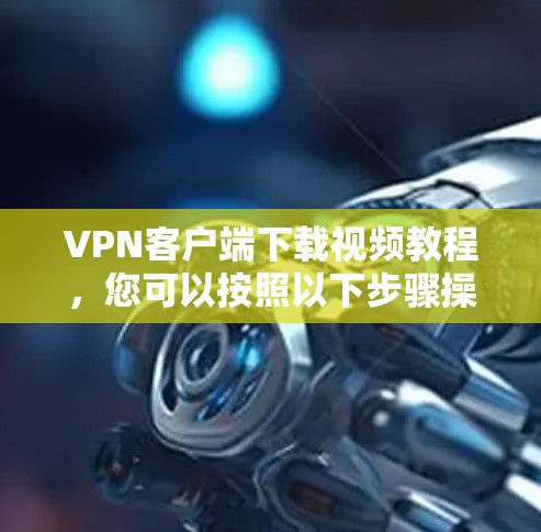VPN客户端下载视频教程,您可以按照以下步骤操作 VPN客户端下载视频教程,您可以按照以下步骤操作