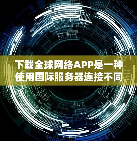 下载全球网络APP是一种使用国际服务器连接不同国家或地区的VPN服务的方法。以下是获取这些软件的具体步骤 下载全球网络APP是一种使用国际服务器连接不同国家或地区的VPN服务的方法。以下是获取这些软件的具体步骤