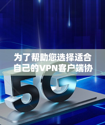 为了帮助您选择适合自己的VPN客户端协议,以下是详细的步骤说明 为了帮助您选择适合自己的VPN客户端协议,以下是详细的步骤说明