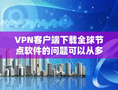 VPN客户端下载全球节点软件的问题可以从多个方面进行分析，包括性能、加密性、API兼容性、缓存管理、网络连接等多个方面。以下是一些可能的原因和解决方法