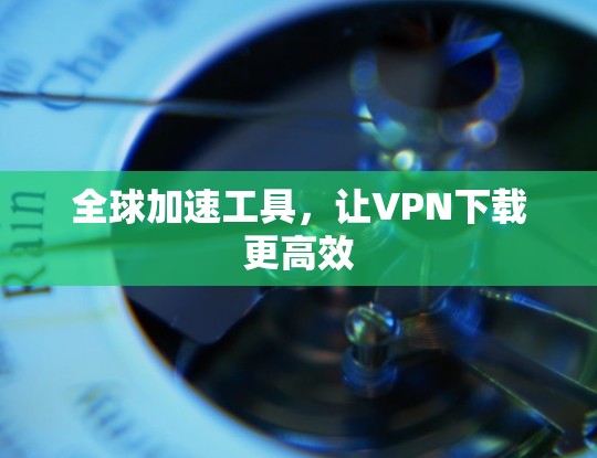 全球加速工具,让VPN下载更高效 全球加速工具,让VPN下载更高效