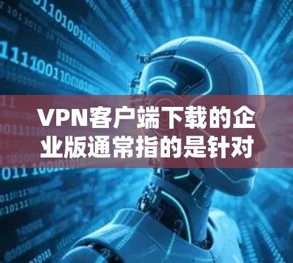 VPN客户端下载的企业版通常指的是针对企业环境的VPN应用，旨在提供安全、隐私和数据保护的服务。以下是一些常见的企业级VPN应用及其特点