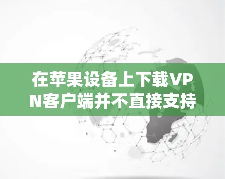 在苹果设备上下载VPN客户端并不直接支持下载苹果APP版的VPN软件。以下是逐步建议的步骤,帮助您在苹果设备上安装符合要求的VPN客户端 在苹果设备上下载VPN客户端并不直接支持下载苹果APP版的VPN软件。以下是逐步建议的步骤,帮助您在苹果设备上安装符合要求的VPN客户端