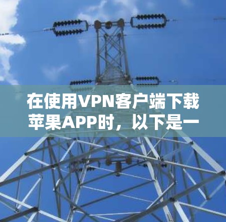 在使用VPN客户端下载苹果APP时，以下是一些步骤和建议