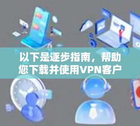 以下是逐步指南,帮助您下载并使用VPN客户端 以下是逐步指南,帮助您下载并使用VPN客户端