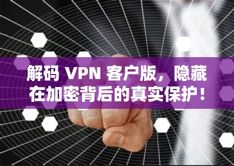 解码 VPN 客户版，隐藏在加密背后的真实保护！