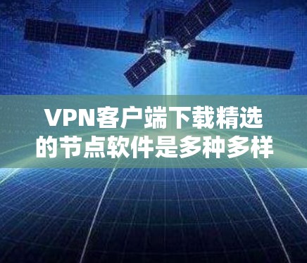 VPN客户端下载精选的节点软件是多种多样的，涵盖了浏览器、电脑软件、手机应用等多种类型。以下是一些推荐的软件，供您参考