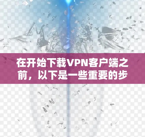 在开始下载VPN客户端之前，以下是一些重要的步骤和考虑事项
