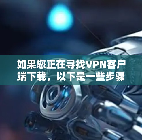 如果您正在寻找VPN客户端下载，以下是一些步骤和建议，帮助您找到可靠的VPN服务