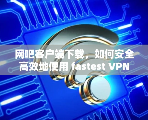 网吧客户端下载，如何安全高效地使用 fastest VPN