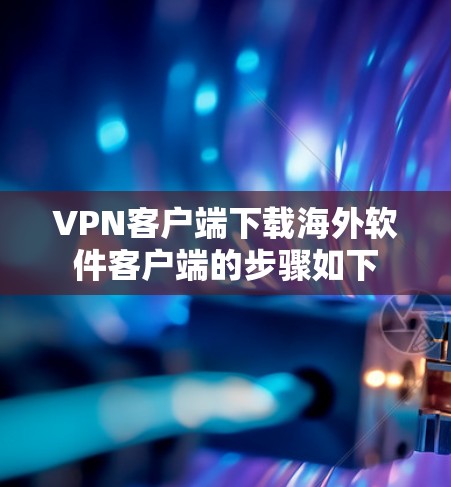 VPN客户端下载海外软件客户端的步骤如下
