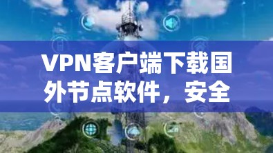 VPN客户端下载国外节点软件,安全获取网络资源 VPN客户端下载国外节点软件,安全获取网络资源