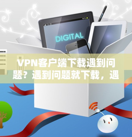 VPN客户端下载遇到问题？遇到问题就下载，遇到问题就解决！